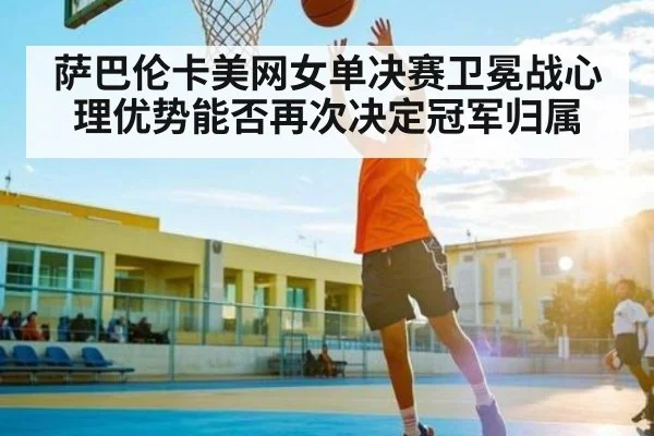 萨巴伦卡美网女单决赛卫冕战心理优势能否再次决定冠军归属