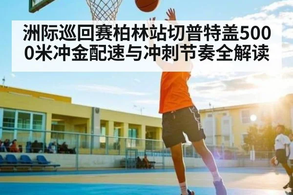 洲际巡回赛柏林站切普特盖5000米冲金配速与冲刺节奏全解读 | kaiyun