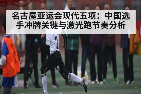 名古屋亚运会现代五项:中国选手冲牌关键与激光跑节奏分析