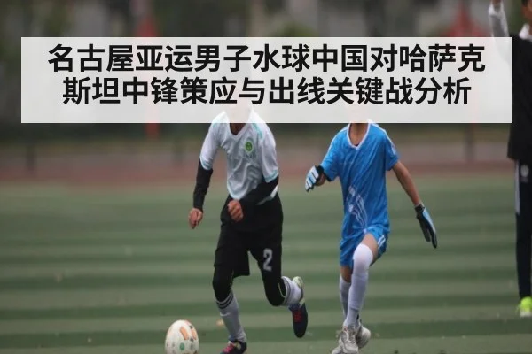 名古屋亚运男子水球中国对哈萨克斯坦中锋策应与出线关键战分析