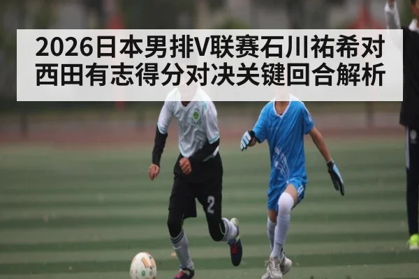 2026日本男排V联赛石川祐希对西田有志得分对决关键回合解析