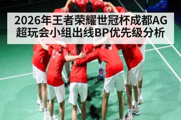 2026年王者荣耀世冠杯成都AG超玩会小组出线BP优先级分析