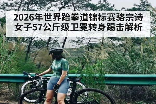 2026年世界跆拳道锦标赛骆宗诗女子57公斤级卫冕转身踢击解析